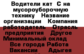 Водители кат. С на мусороуборочную технику › Название организации ­ Компания-работодатель › Отрасль предприятия ­ Другое › Минимальный оклад ­ 1 - Все города Работа » Вакансии   . Адыгея респ.,Майкоп г.
